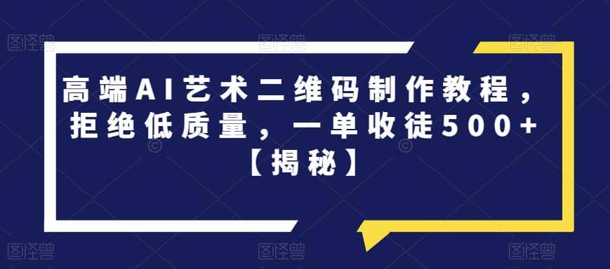 高端AI艺术二维码制作教程，拒绝低质量，一单收徒500+【揭秘】-靠谱项目库