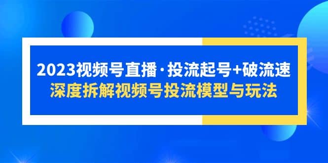 2023视频号直播·投流起号+破流速,深度拆解视频号投流模型与玩法-靠谱项目库