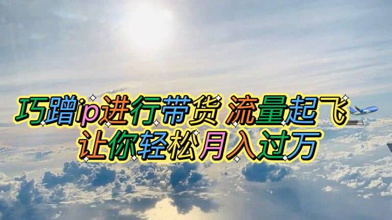 巧蹭ip进行带货，流量起飞，让你轻松月入过万-靠谱项目库