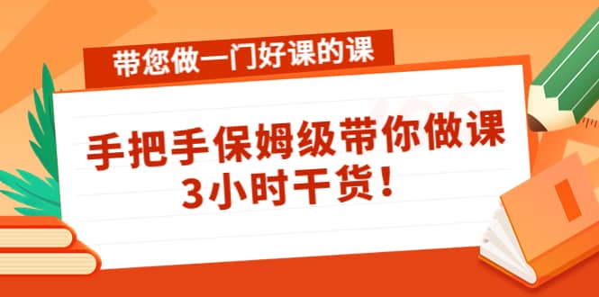 带您做一门好课的课：手把手保姆级带你做课，3小时干货-靠谱项目库