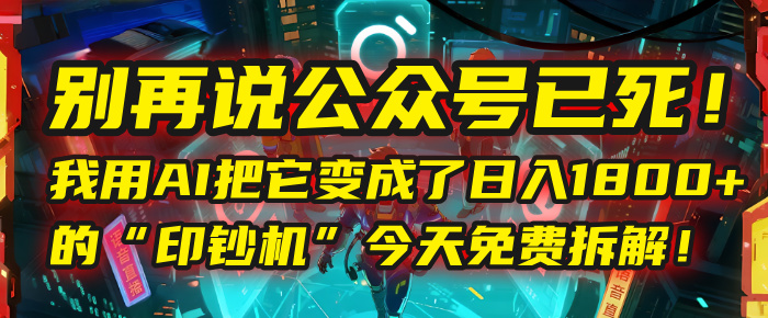 别再说公众号已死!我用AI把它变成了日入1800+的“印钞机”,今天免费拆解!-靠谱项目库