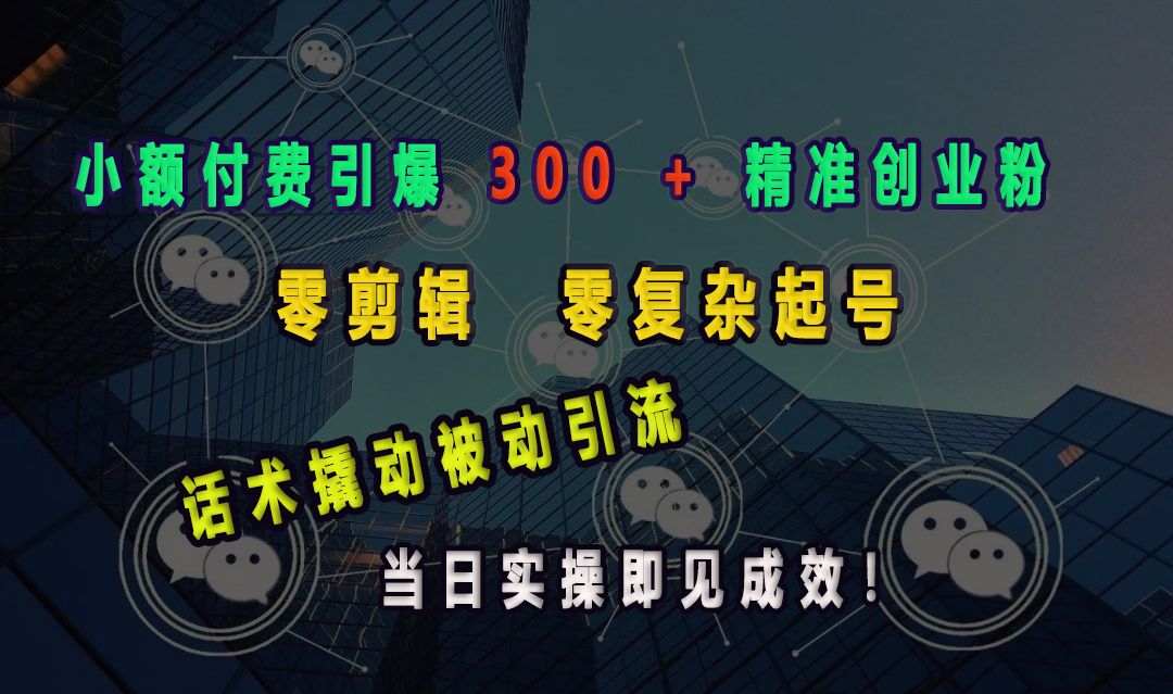 小额付费引爆 300 + 精准创业粉,零剪辑、零复杂起号,话术撬动被动引流,当日实操即见成效!-靠谱项目库