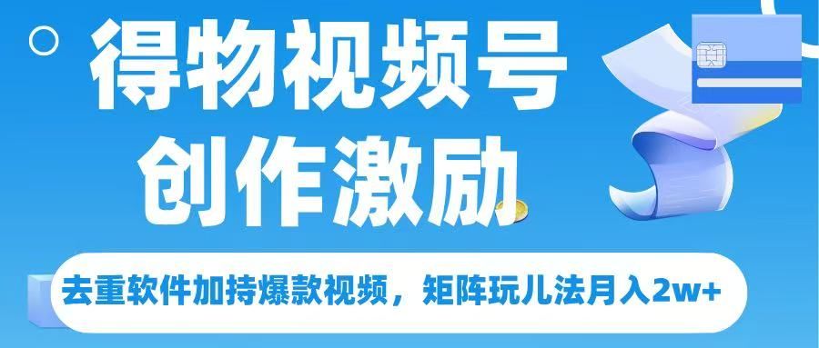 得物视频号创作者激励,去重软件加持爆款视频,矩阵玩儿法月入 2w➕-靠谱项目库