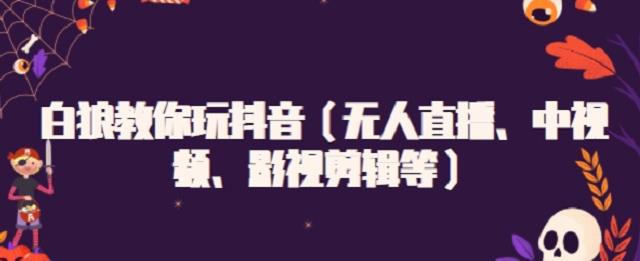 白狼教你玩抖音（无人直播、中视频、影视剪辑等）-靠谱项目库