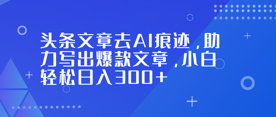 头条文章去AI痕迹,助力写出爆款文章,小白轻松日入300+-靠谱项目库