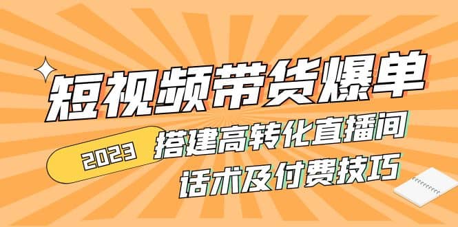 2023短视频带货爆单 搭建高转化直播间 话术及付费技巧(无水印)-靠谱项目库