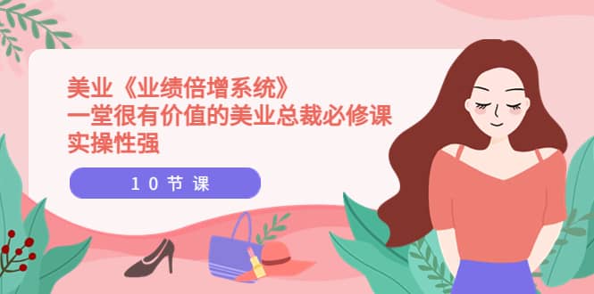 美业《业绩倍增系统》一堂很有价值的美业总裁必修课，实操性强（10节课）-靠谱项目库