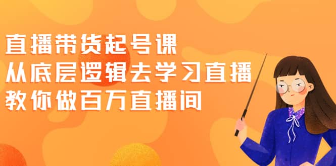 直播带货起号课，从底层逻辑去学习直播 教你做百万直播间-靠谱项目库