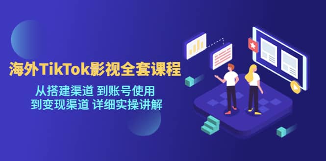 海外TikTok/影视全套课程，从搭建渠道 到账号使用 到变现渠道 详细实操讲解-靠谱项目库