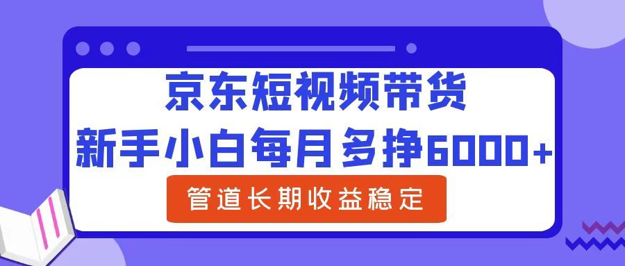 新手小白每月多挣6000+京东短视频带货,可管道长期稳定收益-靠谱项目库