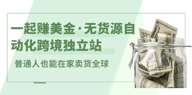 一起赚美金·无货源自动化跨境独立站，普通人业余时间也能在家卖货全球【无提供插件】-靠谱项目库