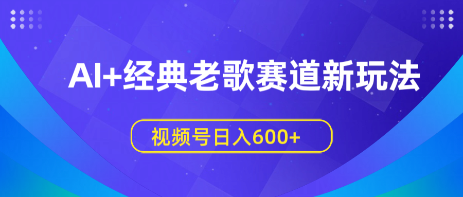AI+经典老歌赛道新玩法,视频号日入600+-靠谱项目库