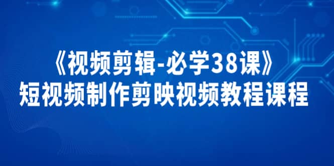 《视频剪辑-必学38课》短视频制作剪映视频教程课程-靠谱项目库