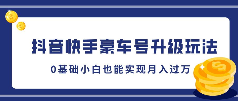 抖音快手豪车号升级玩法，5分钟一条作品，0基础小白也能实现月入过万-靠谱项目库