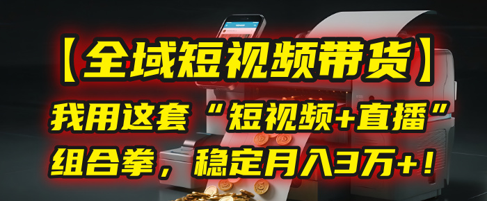 【全域短视频带货】我用这套“短视频+直播”组合拳，稳定月入3万+！-靠谱项目库