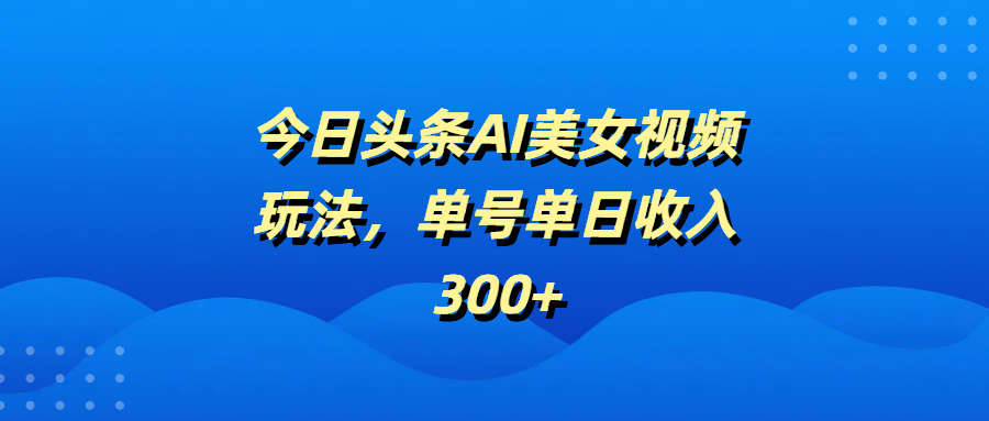 今日头条AI美女视频玩法,单号单日收入300+-靠谱项目库