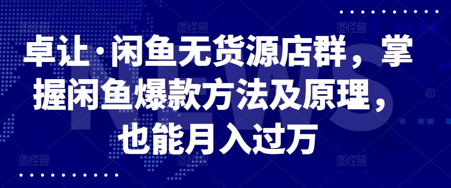 卓让·闲鱼无货源店群，掌握闲鱼爆款方法及原理，也能月入过万-靠谱项目库
