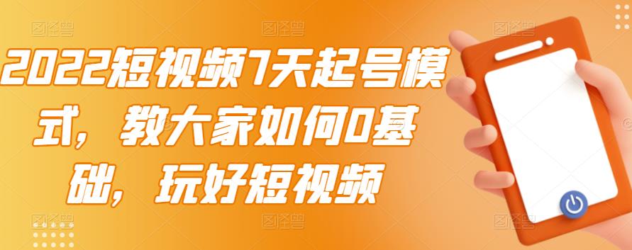 2022短视频7天起号模式，教大家如何0基础，玩好短视频-靠谱项目库