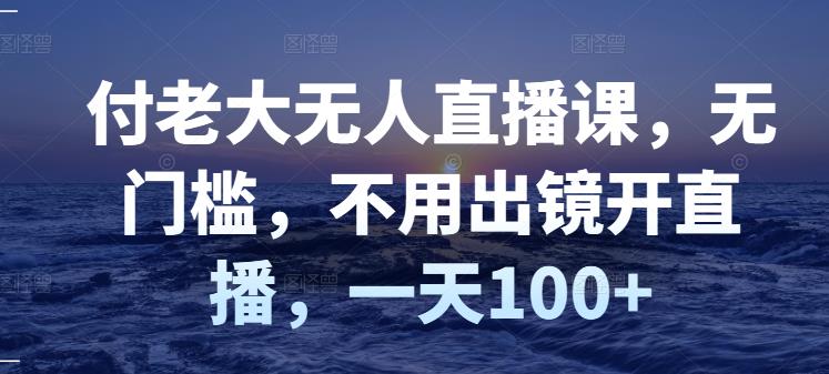 付老大无人直播课，无门槛，不用出镜开直播，一天100+-靠谱项目库