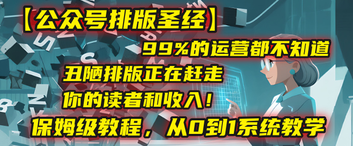 【公众号排版圣经】99%的运营都不知道，丑陋排版正在赶走你的读者和收入！保姆级教程，从0到1系统教学-靠谱项目库