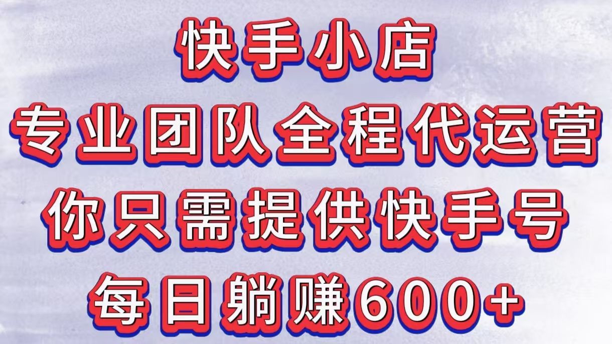 快手小店，专业团队全程代运营，你只需提供快手号，每日躺赚600+-靠谱项目库