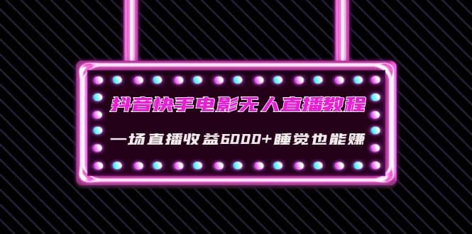 抖音快手电影无人直播教程：一场直播收益6000+睡觉也能赚(教程+软件+素材)-靠谱项目库