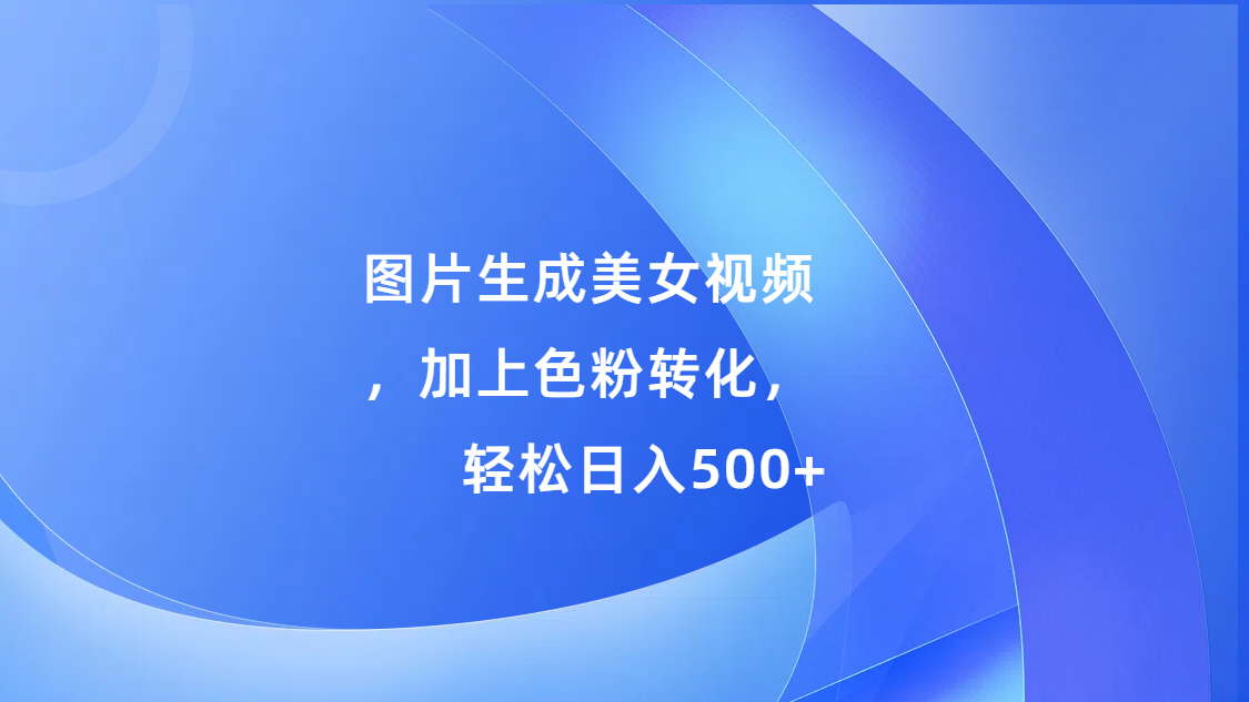图片生成美女视频,加上s粉转化,轻松日入500+-靠谱项目库