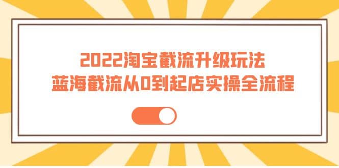 2022淘宝截流升级玩法：蓝海截流从0到起店实操全流程 价值千元-靠谱项目库