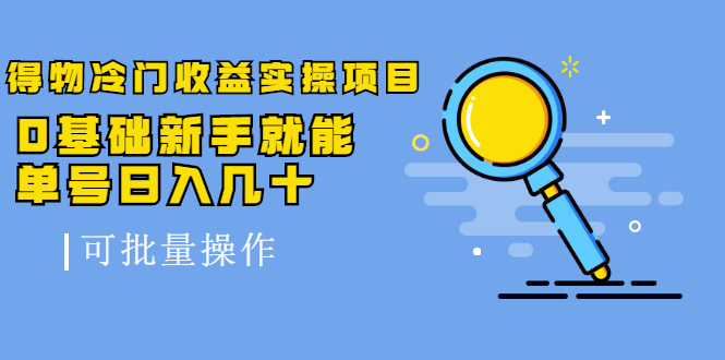 得物冷门收益实操项目教程，0基础新手就能单号日入几十，可批量操作【视频课程】-靠谱项目库
