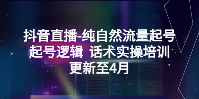 抖音直播-纯自然流量起号，起号逻辑 话术实操培训（更新至4月）-靠谱项目库