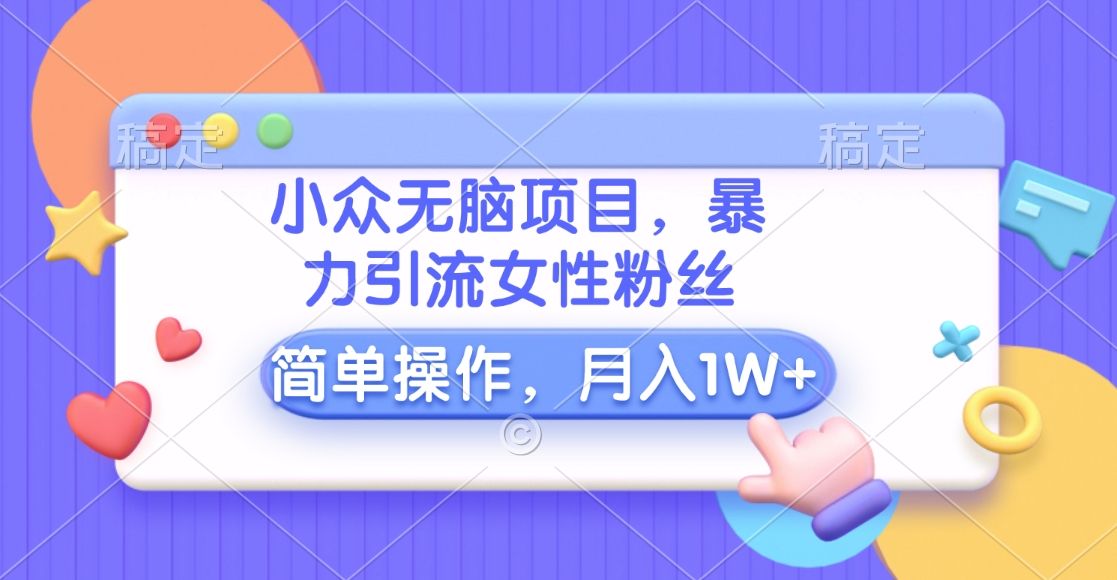 小众无脑项目,暴力引流女性粉丝,简单操作,月入10000+元-靠谱项目库