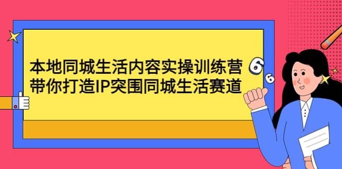 本地同城生活内容实操训练营：带你打造IP突围同城生活赛道-靠谱项目库
