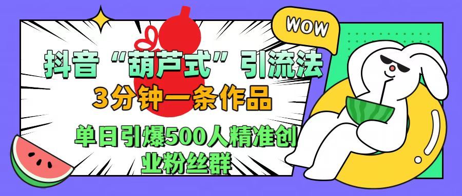 抖音“葫芦式”引流法,三分钟一条作品,单日引爆抖音500人精准创业粉丝群-靠谱项目库