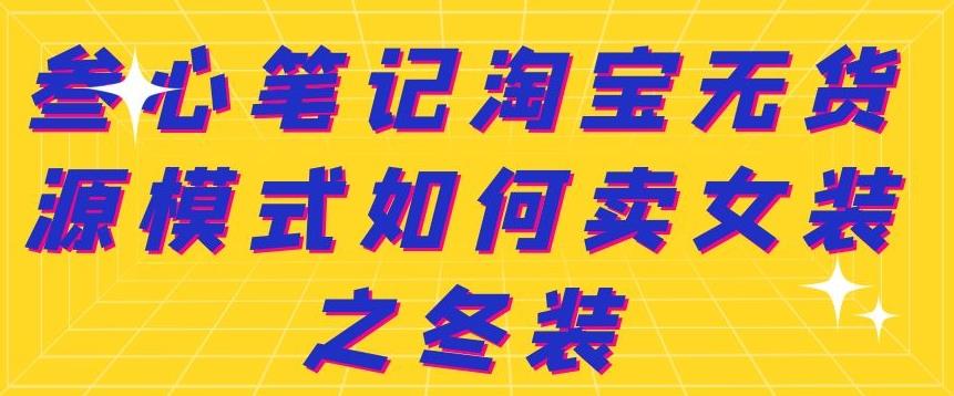 叁心笔记淘宝无货源模式如何卖女装之冬装-靠谱项目库