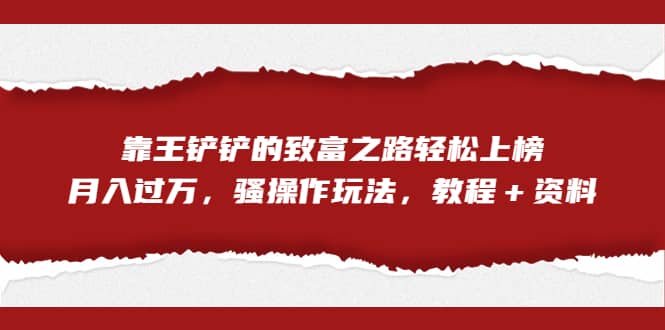 全网首发,靠王铲铲的致富之路轻松上榜,月入过万,骚操作玩法,教程+资料-靠谱项目库