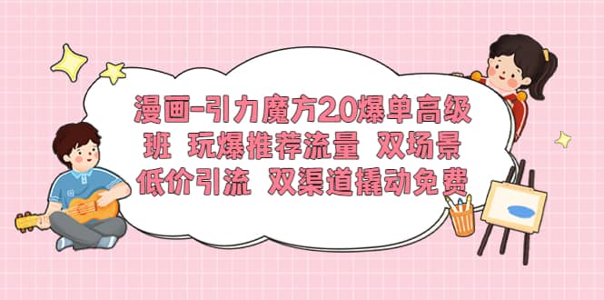 漫画-引力魔方2.0爆单高级班 玩爆推荐流量 双场景低价引流 双渠道撬动免费-靠谱项目库