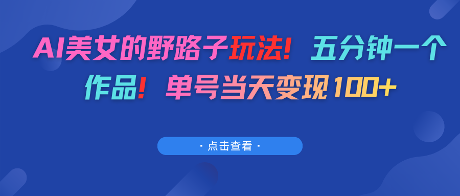 AI美女的野路子玩法！五分钟一个作品！单号当天变现100+-靠谱项目库