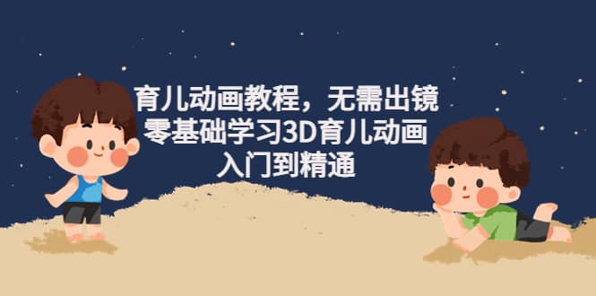 育儿动画教程，无需出镜，零基础学习3D育儿动画，入门到精通-靠谱项目库