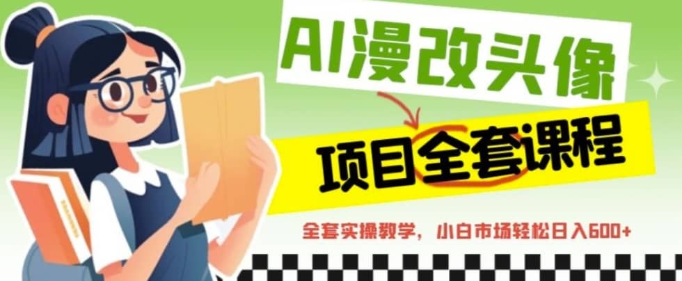 AI漫改头像全套课程，实操变现，小白轻轻松松日入600+-靠谱项目库