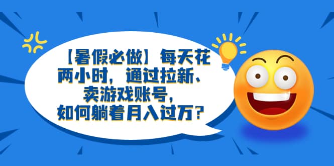 【暑假必做】每天花两小时，通过拉新、卖游戏账号，如何躺着月入过万？-靠谱项目库