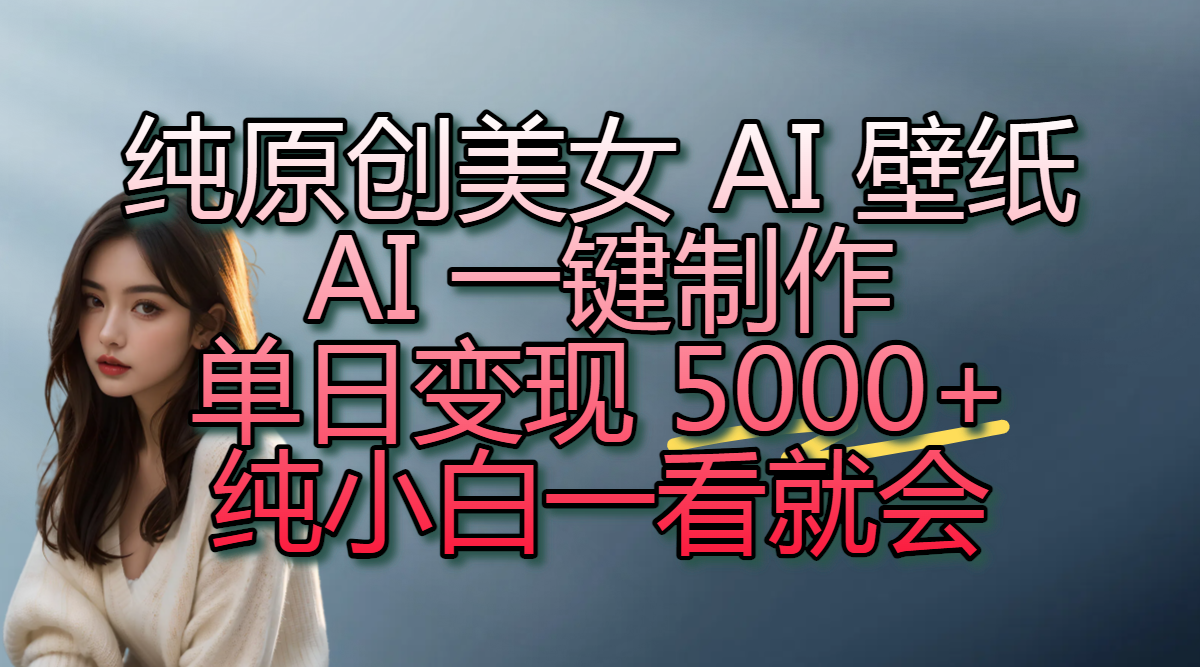 纯原创美女 AI 壁纸玩法,AI 一键制作,单日变现 5000+,纯小白一看就会-靠谱项目库