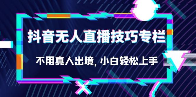 抖音无人直播技巧专栏，不用真人出境，小白轻松上手（27节）-靠谱项目库