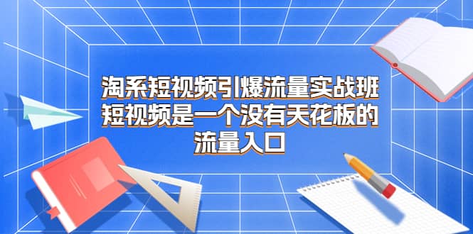 淘系短视频引爆流量实战班，短视频是一个没有天花板的流量入口-靠谱项目库