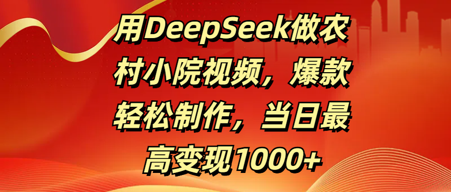 用DeepSeek做农村小院视频,爆款轻松制作,当日最高变现1000+-靠谱项目库