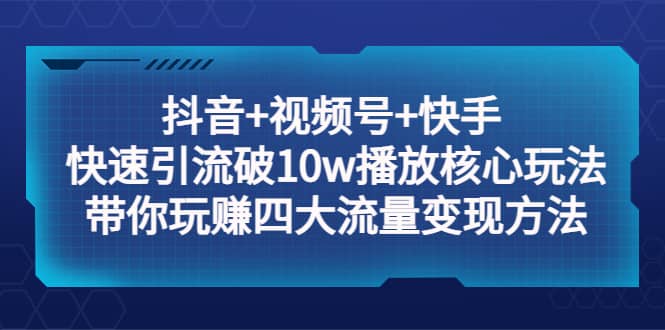 抖音+视频号+快手 快速引流破10w播放核心玩法:带你玩赚四大流量变现方法-靠谱项目库
