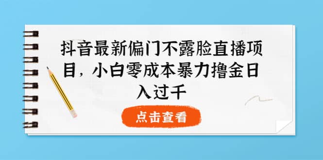 抖音最新偏门不露脸直播项目,小白零成本暴力撸金日入1000+-靠谱项目库