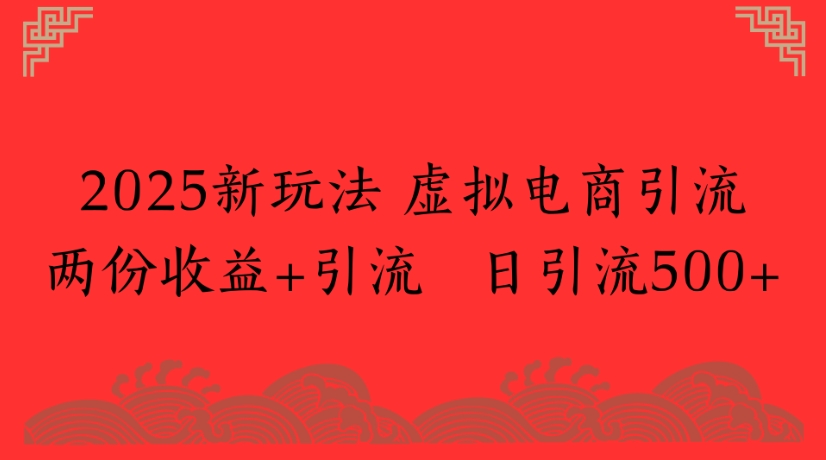 2025新玩法,虚拟电商引流两份收益+引流 日引流500+-靠谱项目库