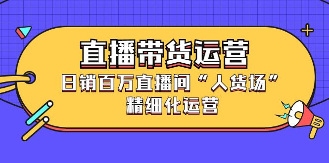 直播带货运营，销百万直播间“人货场”精细化运营-靠谱项目库