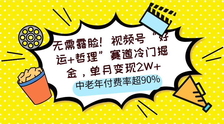 无需露脸!视频号“好运+哲理”赛道冷门掘金,单月变现2W+,中老年付费率超90%-靠谱项目库