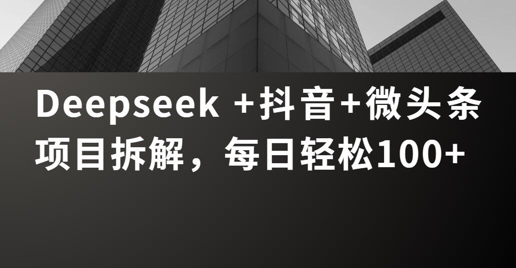 Deepseek +抖音 微头条项目拆解,每日轻松100+-靠谱项目库